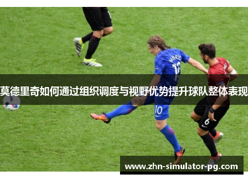 莫德里奇如何通过组织调度与视野优势提升球队整体表现