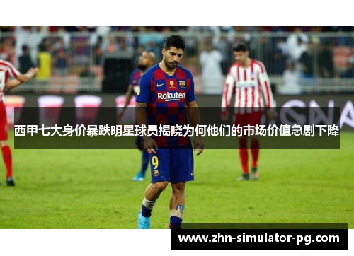西甲七大身价暴跌明星球员揭晓为何他们的市场价值急剧下降