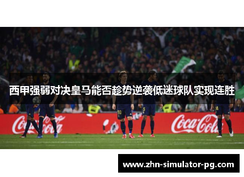西甲强弱对决皇马能否趁势逆袭低迷球队实现连胜 西甲强弱对决皇马能否趁势逆袭低迷球队实现连胜