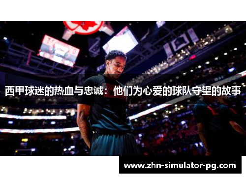 西甲球迷的热血与忠诚：他们为心爱的球队守望的故事