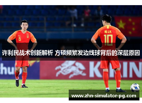 许利民战术创新解析 方硕频繁发边线球背后的深层原因