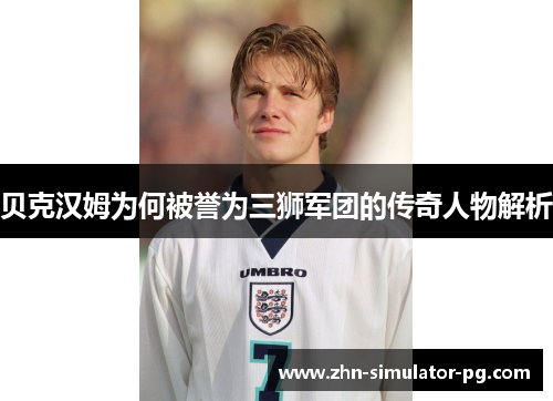 贝克汉姆为何被誉为三狮军团的传奇人物解析