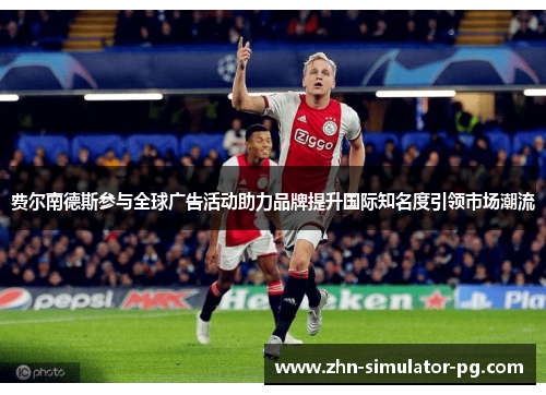 费尔南德斯参与全球广告活动助力品牌提升国际知名度引领市场潮流 费尔南德斯参与全球广告活动助力品牌提升国际知名度引领市场潮流