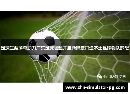 足球生涯落幕助力广东足球崛起开启新篇章打造本土足球强队梦想