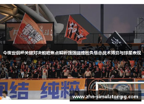 今夜世俱杯关键对决前瞻焦点解析强强碰撞胜负悬念战术博弈与球星表现