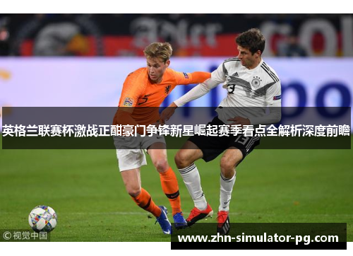 英格兰联赛杯激战正酣豪门争锋新星崛起赛季看点全解析深度前瞻