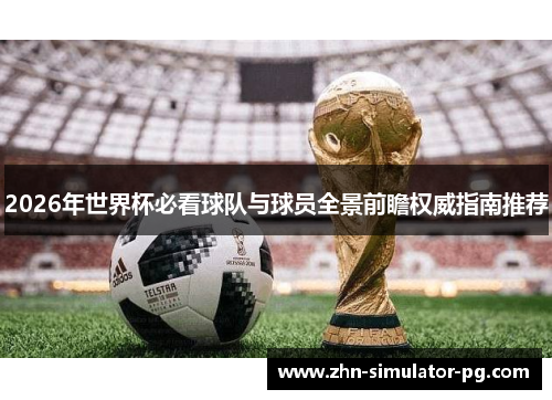 2026年世界杯必看球队与球员全景前瞻权威指南推荐