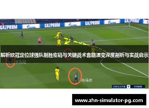 解析欧冠定位球强队制胜密码与关键战术套路演变深度剖析与实战启示