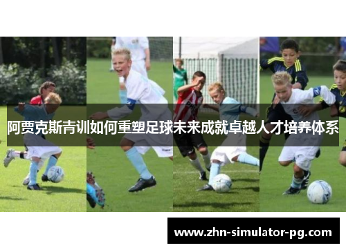 阿贾克斯青训如何重塑足球未来成就卓越人才培养体系