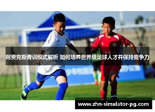 阿贾克斯青训模式解析 如何培养世界级足球人才并保持竞争力