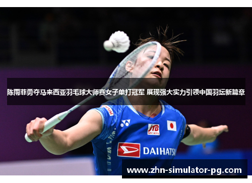 陈雨菲勇夺马来西亚羽毛球大师赛女子单打冠军 展现强大实力引领中国羽坛新篇章