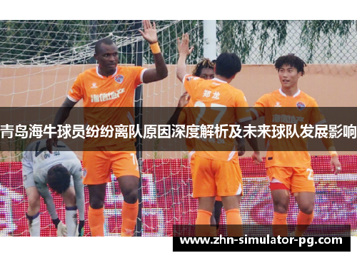 青岛海牛球员纷纷离队原因深度解析及未来球队发展影响 青岛海牛球员纷纷离队原因深度解析及未来球队发展影响