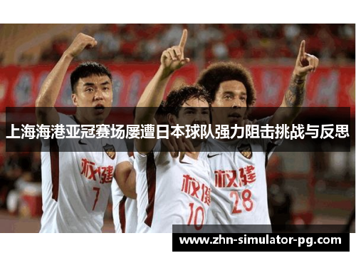 上海海港亚冠赛场屡遭日本球队强力阻击挑战与反思