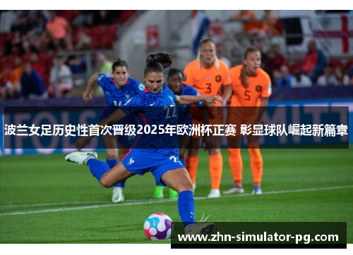 波兰女足历史性首次晋级2025年欧洲杯正赛 彰显球队崛起新篇章