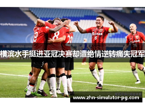 横滨水手挺进亚冠决赛却遭绝情逆转痛失冠军
