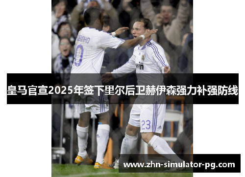 皇马官宣2025年签下里尔后卫赫伊森强力补强防线 皇马官宣2025年签下里尔后卫赫伊森强力补强防线
