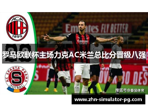 罗马欧联杯主场力克AC米兰总比分晋级八强 罗马欧联杯主场力克AC米兰总比分晋级八强