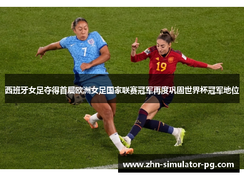 西班牙女足夺得首届欧洲女足国家联赛冠军再度巩固世界杯冠军地位