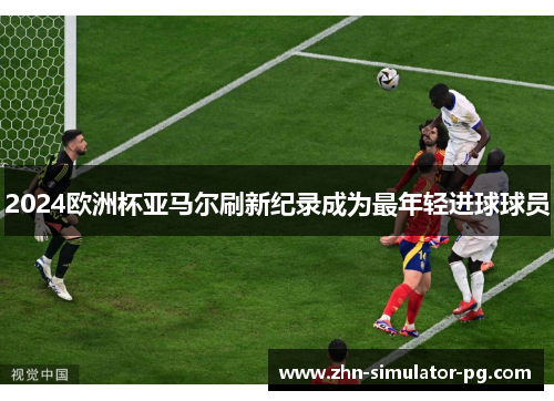 2024欧洲杯亚马尔刷新纪录成为最年轻进球球员 2024欧洲杯亚马尔刷新纪录成为最年轻进球球员