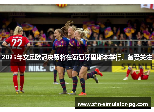 2025年女足欧冠决赛将在葡萄牙里斯本举行,备受关注 2025年女足欧冠决赛将在葡萄牙里斯本举行,备受关注