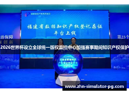 2026世界杯设立全球统一版权监控中心加强赛事期间知识产权保护 2026世界杯设立全球统一版权监控中心加强赛事期间知识产权保护