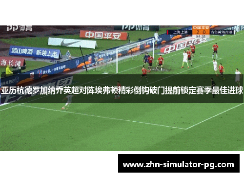 亚历杭德罗加纳乔英超对阵埃弗顿精彩倒钩破门提前锁定赛季最佳进球