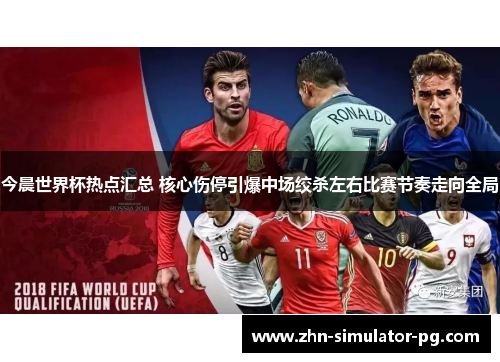 今晨世界杯热点汇总 核心伤停引爆中场绞杀左右比赛节奏走向全局