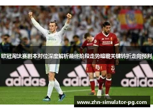 欧冠淘汰赛剧本对位深度解析最终阶段走势暗藏关键转折走向预判
