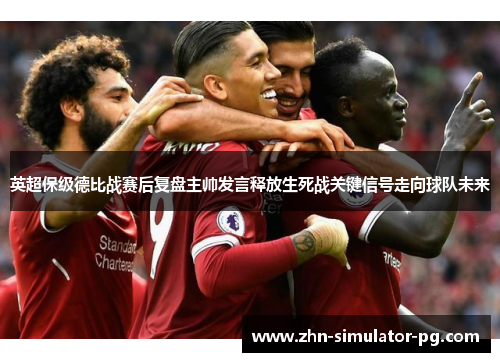 英超保级德比战赛后复盘主帅发言释放生死战关键信号走向球队未来 英超保级德比战赛后复盘主帅发言释放生死战关键信号走向球队未来