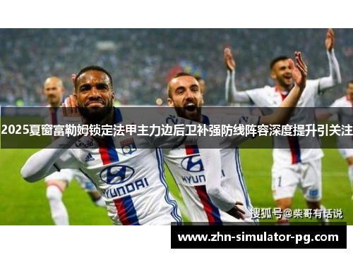 2025夏窗富勒姆锁定法甲主力边后卫补强防线阵容深度提升引关注
