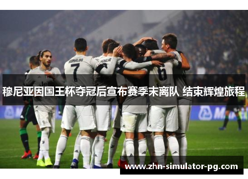 穆尼亚因国王杯夺冠后宣布赛季末离队 结束辉煌旅程