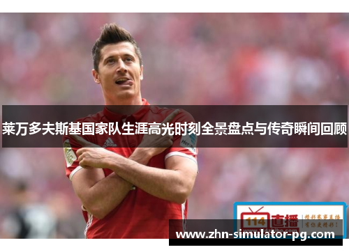 莱万多夫斯基国家队生涯高光时刻全景盘点与传奇瞬间回顾