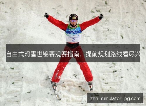 自由式滑雪世锦赛观赛指南，提前规划路线看尽兴